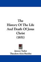 The Whole Works Of The Right Rev. Jeremy Taylor: The History Of The Life And Death Of The Holy Jesus 1011481758 Book Cover