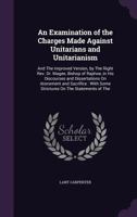 An Examination of the Charges Made Against Unitarians and Unitarianism: And the Improved Version, by the Right REV. Dr. Magee, Bishop of Raphoe, in His Discourses and Dissertations on Atonement and Sa 1357080093 Book Cover