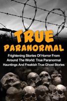 True Paranormal: Frightening Stories Of Horror From Around The World: True Paranormal Hauntings And Freakish True Ghost Stories 1534813705 Book Cover