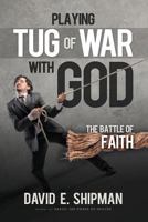 Playing Tug-Of-War with God: The Battle of Faith 1494310589 Book Cover