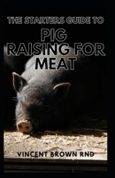 The Starters Guide to Pig Raising for Meat: A Complete Guide To Organic And Pork Production For Starters B092P6X2WC Book Cover