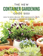 The New Container Gardening Guide 2021: How to Grow organic Vegetables, Plants, fruits and Herbs in indoor and outdoor null Book Cover