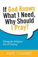 If God Knows What I Need, Why Should I Pray?: Taking the Religion Out of Praying 1619707373 Book Cover