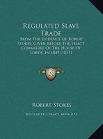 Regulated Slave Trade: From The Evidence Of Robert Stokes, Given Before The Select Committee Of The House Of Lords, In 1849 1104372231 Book Cover