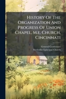 History Of The Organization And Progress Of Union Chapel, M.e. Church, Cincinnati: Published For The Information Of The Members Of The General ... M.e. Church, To Be Held In Boston, May, 1852 1286218373 Book Cover