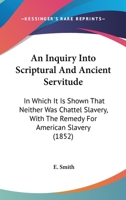 An Inquiry Into Scriptual and Ancient Servitude: In Which It Is Shown That Neither Was Chattel Slavery; With the Remedy for American Slavery - Primar 1275797385 Book Cover