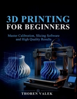 3D PRINTING FOR BEGINNERS: Master Calibration, Slicing Software and High Quality Results B0H4CDKC2F Book Cover
