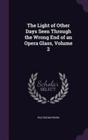 The Light of Other Days Seen Through the Wrong End of an Opera Glass; Volume 2 1021724556 Book Cover