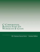 C-Corporation Business Start Up Workbook & Guide: Isg Business Success Series - Seminar Edition 1478232706 Book Cover