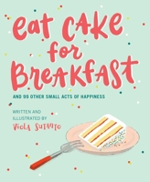 Eat Cake for Breakfast: And 99 Other Small Acts of Happiness 1951412168 Book Cover