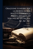 Orazione funebre per la morte di Sua Maestà Lodovico Primo, infante di Spagna, re d'Etruria &c. &c. &c.: recitata il dì 30. luglio 1803 in occasione ... ordine della Maestà di Mar 1287705979 Book Cover