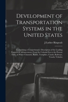 Development of Transportation Systems in the United States: Comprising a Comprehensive Description of the Leading Features of Advancement, From the ... Canals, Railways, Vessels, Vehicles 101651753X Book Cover