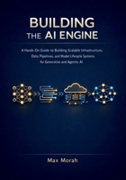 Building the AI Engine: A Hands-On Guide to Building Scalable Infrastructure, Data Pipelines, and Model Lifecycle Systems for Generative and Agentic AI B0GQ3RJ2JS Book Cover
