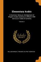 Elementary Arabic: A Grammar; Being an Abridgement of Wright's Arabic Grammar to Which It Will Serve as a Table of Contents;; Volume 3 1017254605 Book Cover