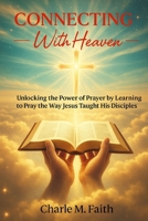 Connecting With Heaven: Unlocking The Power of Prayer by Learning to Pray the Way Jesus taught His Disciples: Unlocking: Unlocking The Power of Prayer ... by Learning to Pray the Way Jesus Taught Hi B0F23CJZQH Book Cover