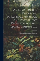 An Essay On the Chemical, Botanical, Physical, and Parturient Properties of the Secale Cornutum 1021624926 Book Cover