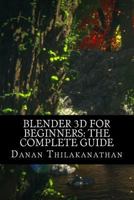 Blender 3D For Beginners: The Complete Guide: The Complete Beginner's Guide to Getting Started with Navigating, Modeling, Animating, Texturing, Lighting, Compositing and Rendering within Blender. 152323881X Book Cover