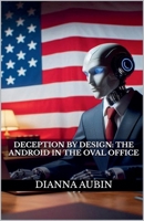 Deception by Design: The Android in the Oval Office B0F29TMTXR Book Cover