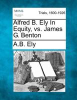 Alfred B. Ely In Equity, vs. James G. Benton 1275061656 Book Cover