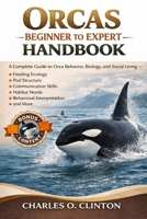 ORCAS BEGINNER TO EXPERT HANDBOOK: A Complete Guide to Orca Behavior, Biology, and Social Living – Feeding Ecology, Pod Structure, Communication ... Needs, Behavioral Interpretation, and More. B0GXFZJ785 Book Cover