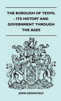 The Borough Of Yeovil - Its History And Government Through The Ages 1446508307 Book Cover