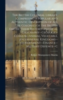 The British Colonial Library, [Comprising a Popular and Authentic Description of All the Colonies of the British Empire, Their History--Physical ... Defence--C 1020736224 Book Cover