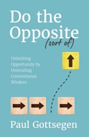Do The Opposite (sort of): Unlocking Opportunity by Overruling Conventional Wisdom B0GKQBCQ8K Book Cover
