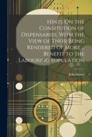 Hints On the Consitution of Dispensaries, With the View of Their Being Rendered of More ... Benefit to the Labouring Population 1021628085 Book Cover
