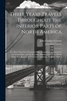 Three Years Travels Throughout the Interior Parts of North America: For More Than Five Thousand Miles, Containing an Account of the Great Lakes, and ... of That Vast Continent... Together With a C 1021657581 Book Cover