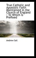 True Catholic and Apostolic Faith Maintained in the Church of England: To Which is Prefixed 1116256169 Book Cover