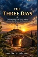 THE THREE DAYS: The Crucifixion, the Tomb, and the Mysterious Days Before the Resurrection of Jesus B0HJ3X7WFC Book Cover