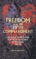 Freedom and the Fifth Commandment: Catholic Priests and Political Violence in Ireland, 1919-21 0719090482 Book Cover