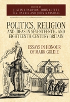 Politics, Religion and Ideas in Seventeenth- And Eighteenth-Century Britain: Essays in Honour of Mark Goldie 1783274506 Book Cover
