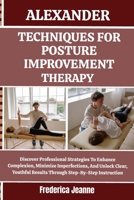 ALEXANDER TECHNIQUES FOR POSTURE IMPROVEMENT THERAPY: Discover Professional Strategies To Enhance Complexion, Minimize Imperfections, And Unlock ... Results Through Step-By-Step Instruction B0FP8F1GLL Book Cover