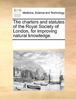The Charters and Statutes of the Royal Society of London, for Improving Natural Knowledge 1170265677 Book Cover