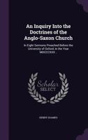 An inquiry into the doctrines of the Anglo-Saxon church, in eight sermons preached before the University of Oxford, in the year MDCCCXXX., at the lecture founded by the Rev. John Bampton .. 1175644102 Book Cover