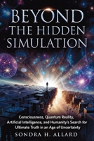 Beyond The Hidden Simulation: Consciousness, Quantum Reality, Artificial Intelligence, and Humanity's Search for Ultimate Truth in an Age of Uncertainty 110520958X Book Cover
