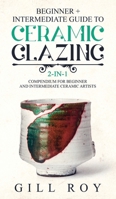 Ceramic Glazing: Beginner + Intermediate Guide to Ceramic Glazing: 2-in-1 Compendium for Beginner and Intermediate Ceramic Artists 1951035496 Book Cover