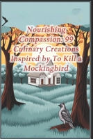Nourishing Compassion: 99 Culinary Creations Inspired by To Kill a Mockingbird B0CRDY29D4 Book Cover