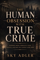The Human Obsession with True Crime: Murder, Media, Morality, Fear, Justice, and Why We Cannot Look Away B0H4RPWV46 Book Cover