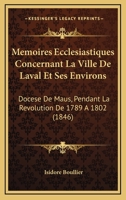 Memoires Ecclesiastiques Concernant La Ville De Laval Et Ses Environs: Docese De Maus, Pendant La Revolution De 1789 A 1802 (1846) 2013042426 Book Cover