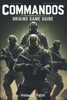 Commandos: Origins Game Guide: Strategies, Tips, Unlockables and Multiplayer Tactics to Dominate Every Mission B0F2ZX719G Book Cover