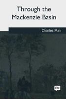 Through the Mackenzie Basin; a narrative of the Athabasca and Peace River treaty expedition of 1899 1979022372 Book Cover