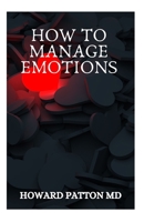 HOW TO MANAGE EMOTIONS: The Complete Guide to Master Your Feelings, Overcome Depression & Negativity, Defeat Emotional Stress & Win Self-Esteem B08PXBGR5Z Book Cover