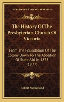 The History Of The Presbyterian Church Of Victoria: From The Foundation Of The Colony Down To The Abolition Of State Aid In 1875 0469514094 Book Cover