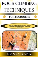 ROCK CLIMBING TECHNIQUES FOR BEGINNERS: Step-By-Step Drills And Workouts To Build Strength, Improve Technique, And Climb Confidently B0G6WHHDSW Book Cover