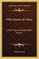 Fifty Games at Chess: Which Have Actually Been Played, Most of Which Occurreed Between the Author and Some of the Best Players in England, France, and Germany; To Which Is Added Some Account of the Vi 114628229X Book Cover