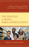 The Politics of Being Afro-Latino/Latina: Ethnicity, Colorism, and Political Representation in Washington, D.C. 1666908177 Book Cover