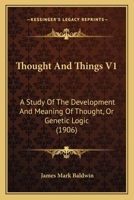 Thought And Things V1: A Study Of The Development And Meaning Of Thought, Or Genetic Logic 0548773874 Book Cover