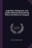 Argentine, Patagonian, and Chilian Sketches [microform], with a Few Notes on Uruguay 1378686330 Book Cover